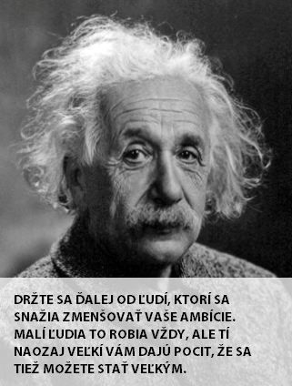 Držte sa ďalej od ľudí, ktorí sa snažia zmenšovať vaše ambície. Malí ľudia to robia vždy, ale tí naozaj veľkí, tí vám dajú pocítiť, že sa tiež môžete stať veľkými. \n- Albert Einstein