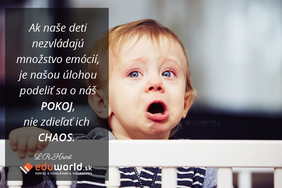 Ak naše deti nezvládajú množstvo emócií,\nje našou úlohou podeliť sa o náš POKOJ, nie zdieľať ich CHAOS. \n(L.R.Knost)\n