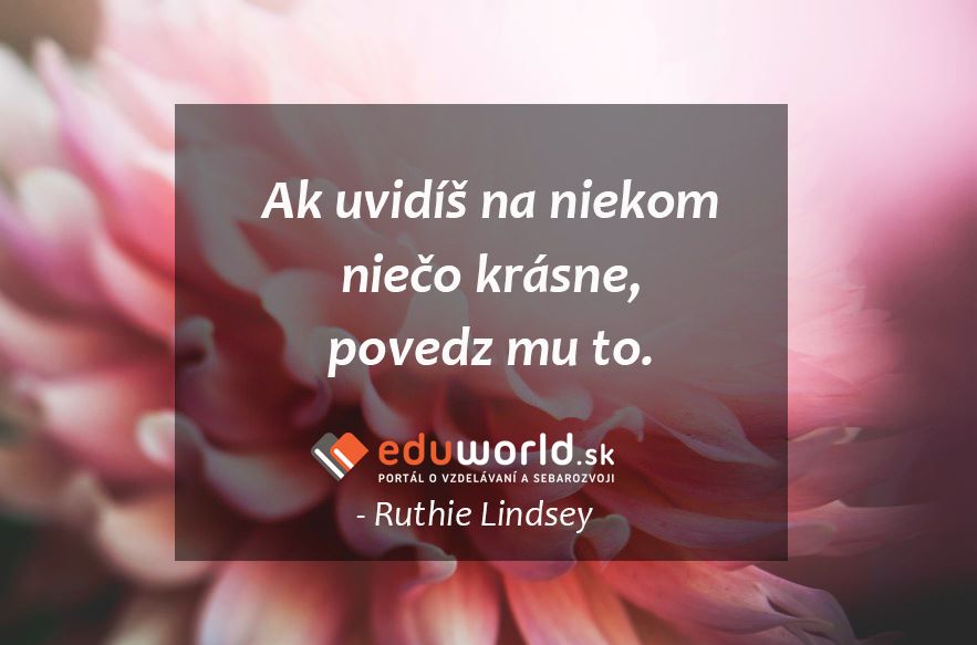 Ak uvidíš na niekom niečo krásne, povedz mu to.\n(Ruthie Lindsey)