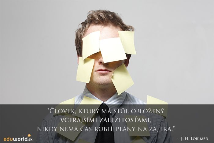Človek, ktorý má stôl obložený včerajšími záležitosťami, nikdy nemá čas robiť plány na zajtra.