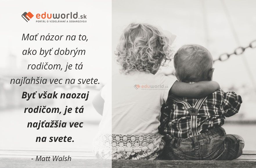 Mať názor na to, ako byť dobrým rodičom, je tá najľahšia vec na svete. Byť však naozaj rodičom, je tá najťažšia vec na svete.\n(Matt Walsh)