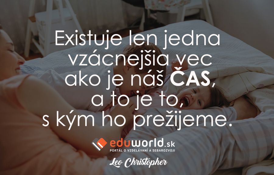 Existuje len jedna vzácnejšia vec ako je náš ČAS, a to je to, s kým ho prežijeme. \n(- Leo Christopher)
