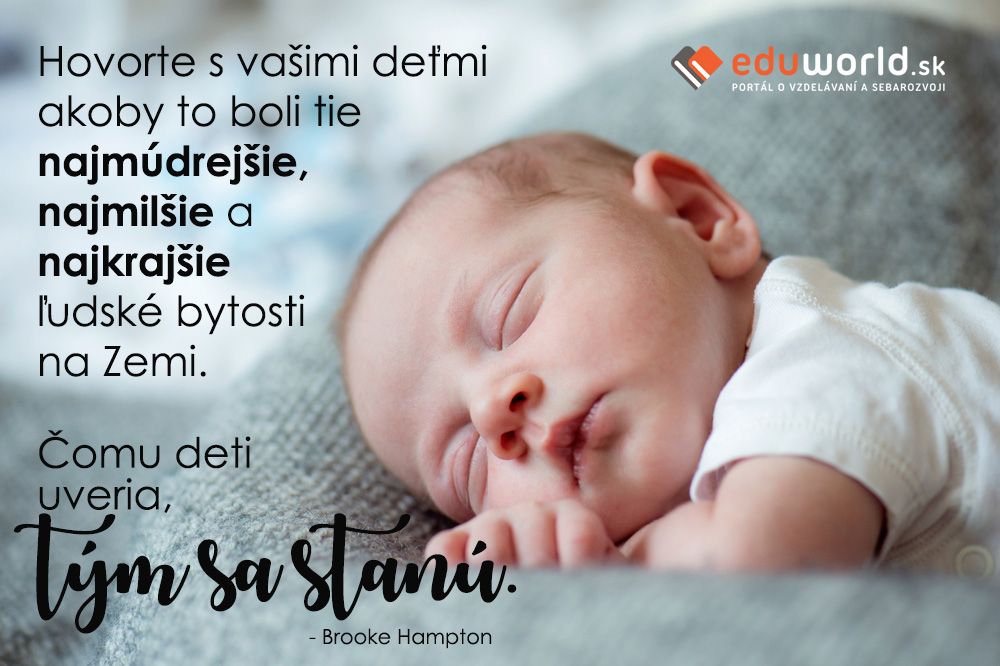 Hovorte s vašimi deťmi akoby to boli tie najmúdrejšie, najmilšie a \nnajkrajšie ľudské bytosti na Zemi. Čomu deti uveria, tým sa stanú.\n- Brooke Hampton\n 