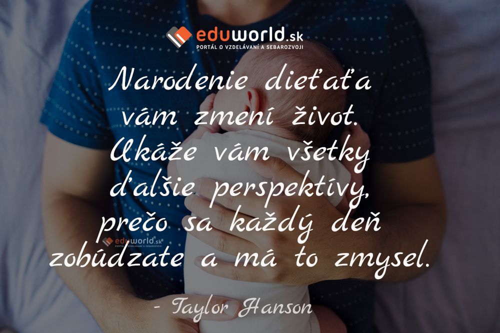 Narodenie dieťaťa vám zmení život. Ukáže vám všetky ďalšie perspektívy, prečo sa každý deň zobúdzate a má to zmysel.\n- Taylor Hanson