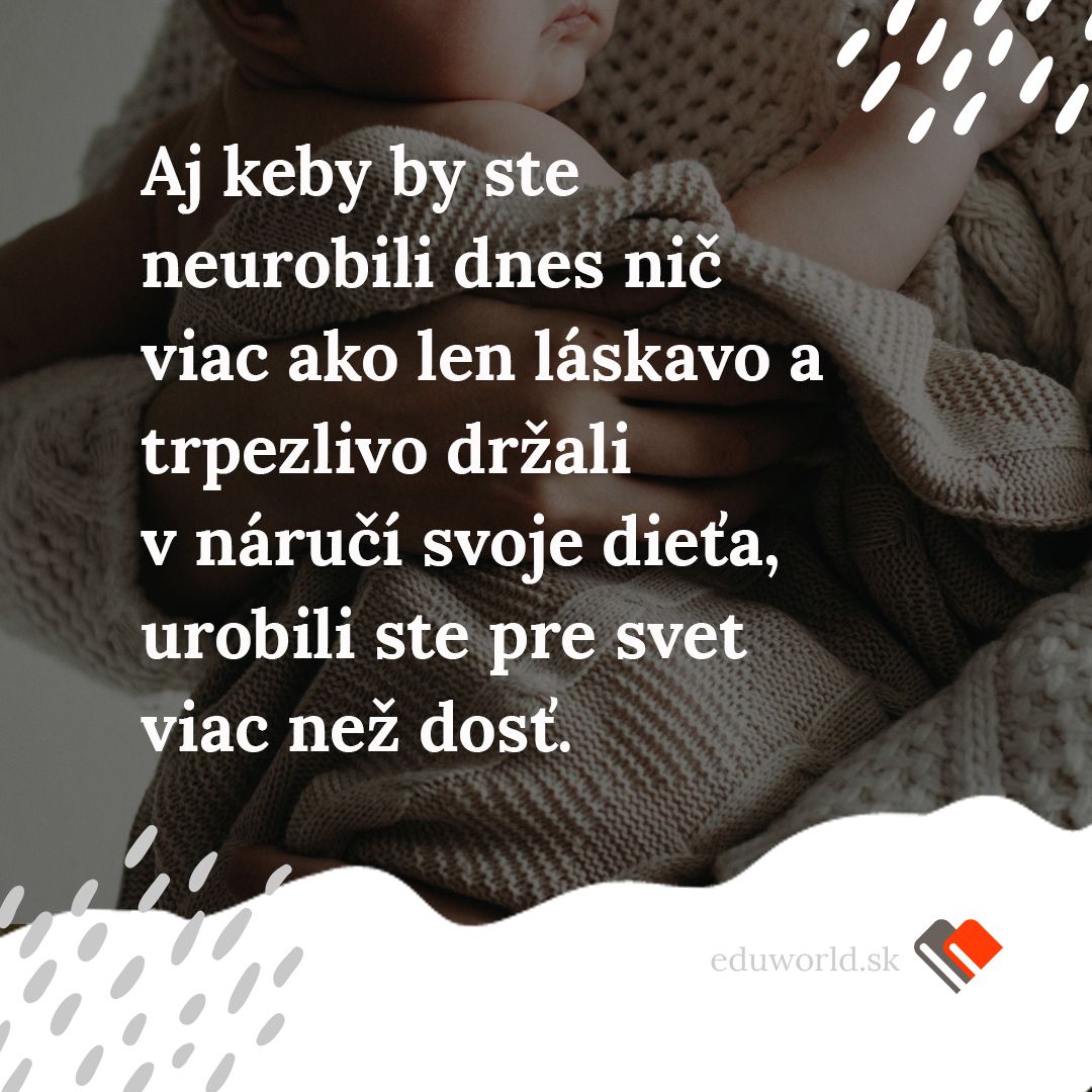 Aj keby ste dnes neurobili nič viac, ako len láskavo a trpezlivo držali v náručí svoje dieťa, urobili ste pre svet viac než dosť.