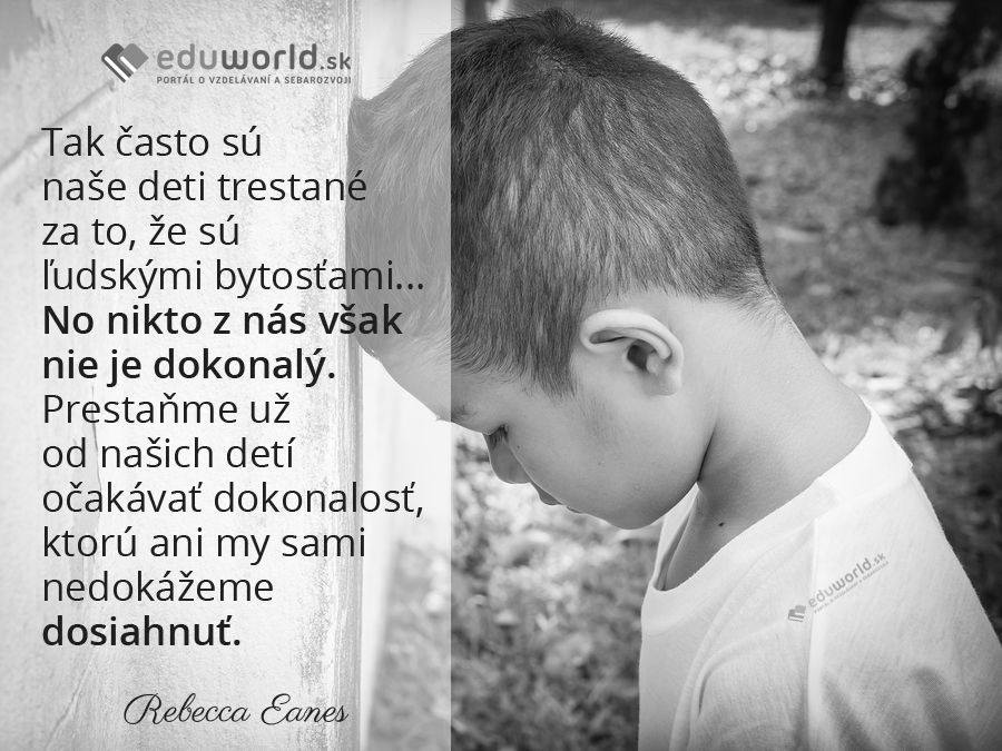 Tak často sú naše deti trestané za to, že sú ľudskými bytosťami...No nikto z nás však nie je dokonalý. Prestaňme už od našich detí očakávať dokonalosť, ktorú ani my sami nedokážeme dosiahnuť.\n