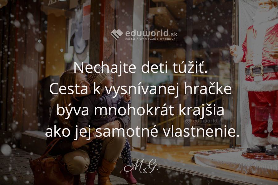 Nechajte deti túžiť. Cesta k vysnívanej hračke býva mnohokrát krajšia, ako jej samotné vlastnenie.\n(M.G)\n