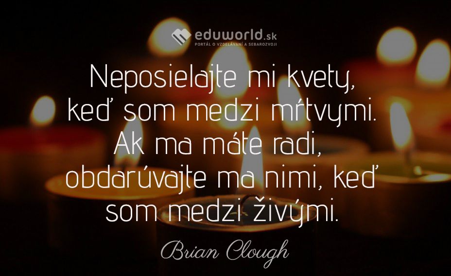 Neposielajte mi kvety, keď som medzi mŕtvymi. Ak ma máte radi,  obdarúvajte ma nimi, keď som medzi živými.\n(Brian Clough)\n