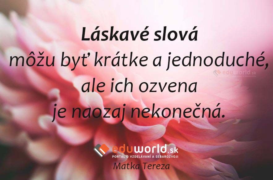 Láskavé slová môžu byť krátke a jednoduché, ale ich ozvena je naozaj nekonečná.\n(Matka Tereza) 