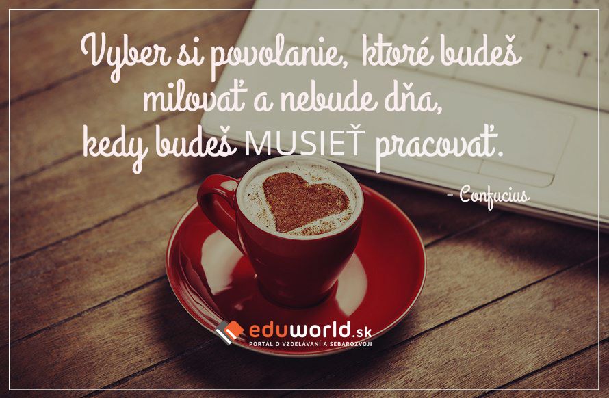 Vyber si povolanie, ktoré budeš milovať a nebude dňa, kedy budeš musieť pracovať. \n-Confucius