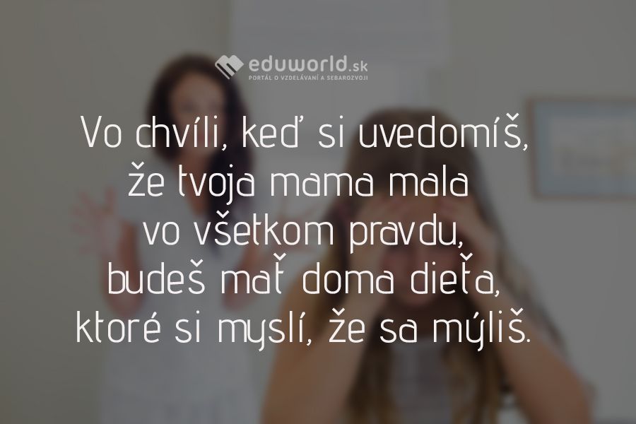 Vo chvíli, keď si uvedomíš,že tvoja mama mala vo všetkom pravdu, budeš mať doma dieťa, ktoré si myslí, že sa mýliš.