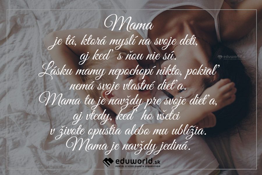 Mama je tá, ktorá myslí na svoje deti, aj keď s ňou nie sú. Lásku mamy nepochopí nikto, pokiaľ nemá svoje vlastné dieťa. Mama tu je navždy pre svoje dieťa,aj vtedy, keď ho všetci v živote opustia alebo mu ublížia. Mama je navždy jediná.