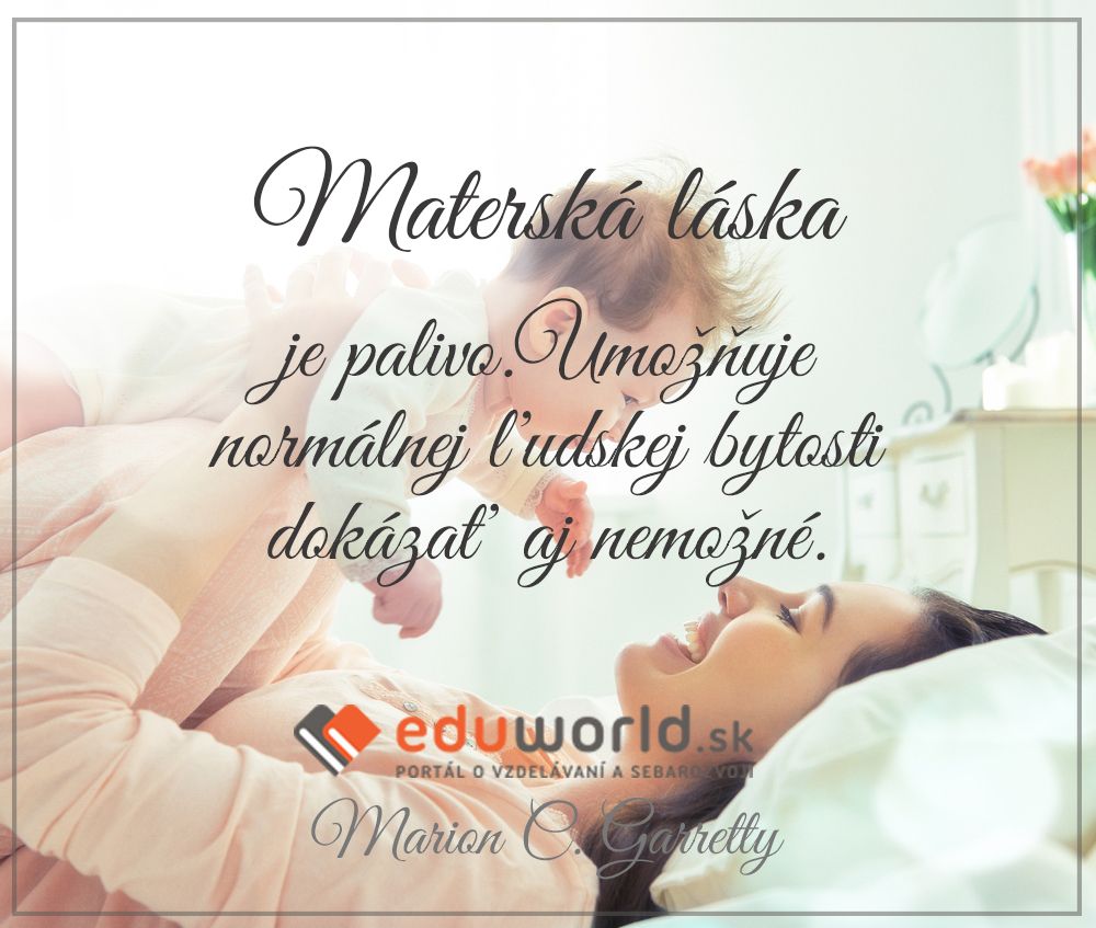 Materská láska je palivo.Umožňuje normálnej ľudskej bytosti dokázať aj nemožné.\n(Marion C. Garretty)