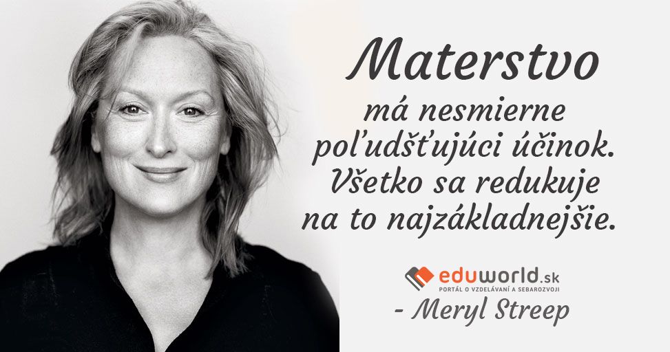 MATERSTVO má nesmierne poľudšťujúci účinok. Všetko sa redukuje na to najzákladnejšie. \n(Meryl Streep)