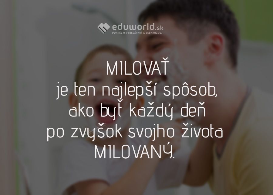 MILOVAŤ je ten najlepší spôsob, ako byť každý deň po zvyšok svojho života MILOVANÝ. 
