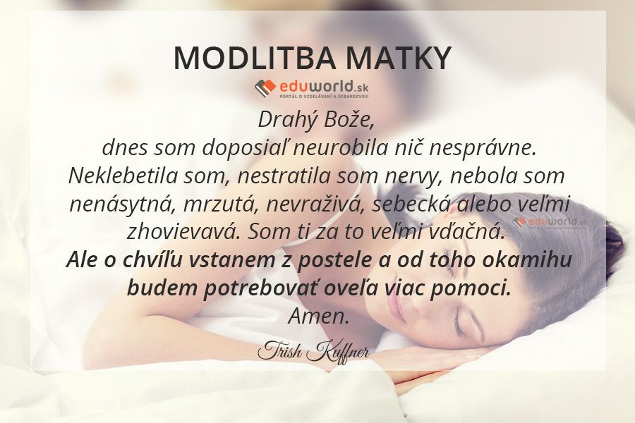 Drahý Bože, dnes som doposiaľ neurobila nič nesprávne.\nNeklebetila som, nestratila som nervy, nebola som nenásytná, mrzutá, nevraživá, sebecká alebo veľmi zhovievavá. Som ti za to veľmi vďačná. \nAle o chvíľu vstanem z postele a od toho okamihu\nbudem potrebovať oveľa viac pomoci.\nAmen.