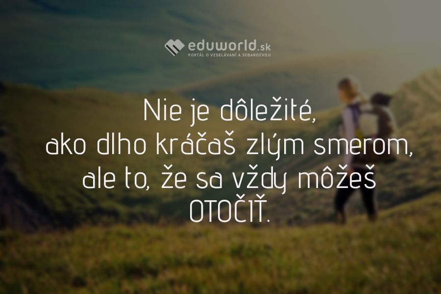 Nie je dôležité, ako dlho kráčaš zlým smerom, ale to, že sa vždy môžeš\nOTOČIŤ.