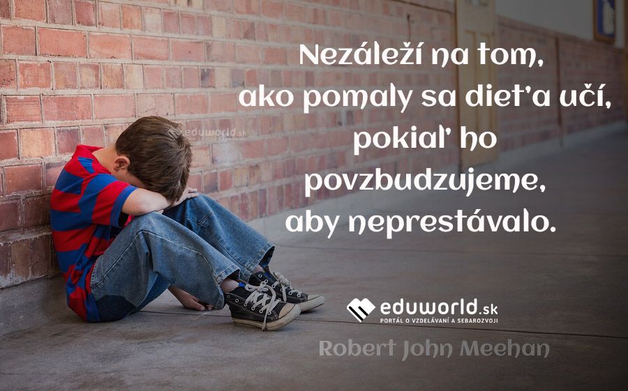 Nezáleží na tom, ako pomaly sa dieťa učí, pokiaľ ho povzbudzujeme, aby neprestávalo. \n(Robert John Meehan)
