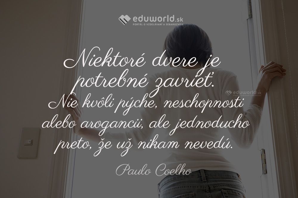 Niektoré dvere je potrebné zavrieť. Nie kvôli pýche, neschopnosti alebo arogancii, ale jednoducho preto, že už nikam nevedú.\n(Paulo Coelho)