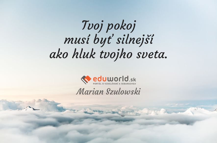 Tvoj pokoj musí byť silnejší ako hluk tvojho sveta.\n(Marian Szulowski)\n