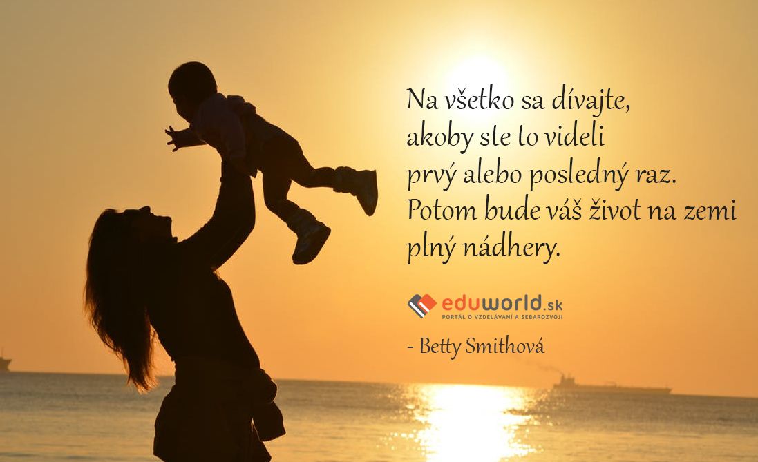 Na všetko sa dívajte, akoby ste to videli prvý alebo posledný raz. Potom bude váš život na zemi plný nádhery.\n(-Betty Smithová)