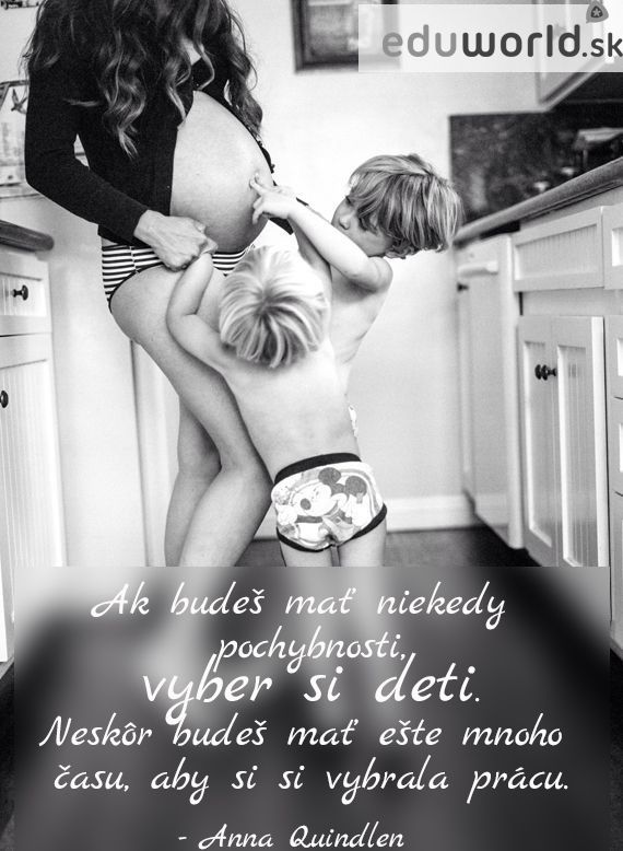 Ak budeš mať niekedy pochybnosti, vyber si deti. Neskôr budeš mať ešte kopu času, aby si si vybrala prácu.\n- Anna Quindlen
