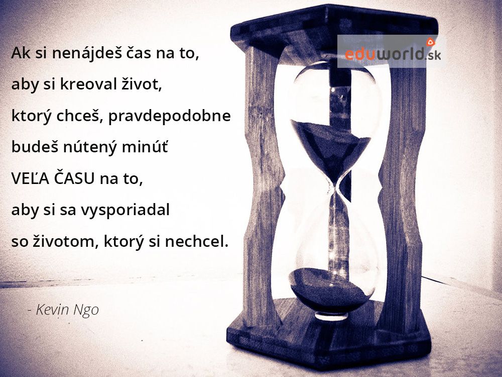 Ak si nenájdeš čas, aby si tvoril život, ktorý chceš, pravdepodobne budeš nútený minúť veľa času na to, aby si sa vysporiadal so životom, ktorý si nechcel. \n- Kevin Ngo