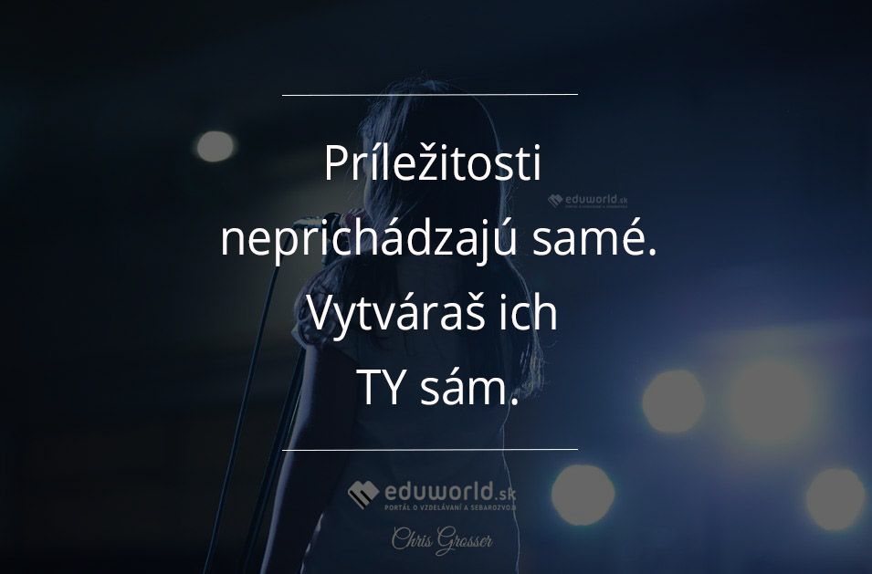 Príležitosti neprichádzajú samé. Vytváraš ich TY sám.\n(Chris Grosser)\n