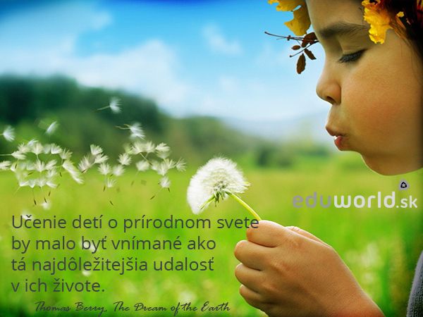 Učenie detí o prírodnom svete by malo byť vnímané ako tá najdôležitejšia udalosť v ich živote. \n- Thomas Berry