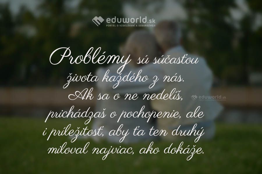 Problémy sú súčasťou života každého z nás. Ak sa o ne nedelíš, prichádzaš o pochopenie, ale i príležitosť, aby ťa ten druhý miloval najviac, ako dokáže.\n