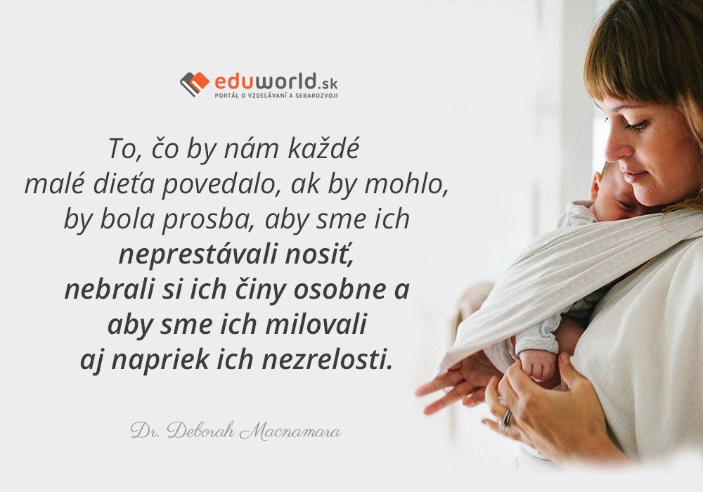 To, čo by nám každé malé dieťa povedalo, ak by mohlo, by bola prosba, aby sme ich neprestávali nosiť, nebrali si ich činy osobne a aby sme ich milovali aj napriek ich nezrelosti.\n(Dr. Deborah Macnamara)\n