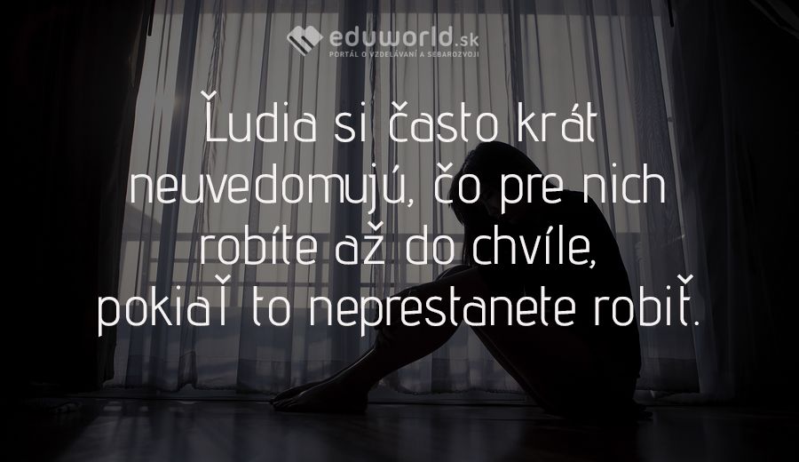 Ľudia si často krát neuvedomujú, čo pre nich robíte až do chvíle,\npokiaľ to neprestanete robiť.