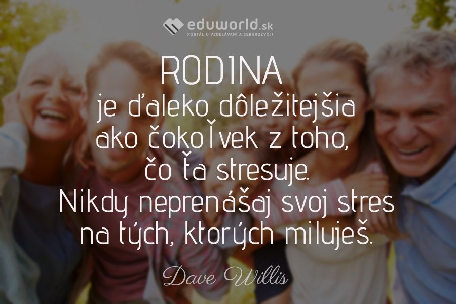 RODINA je ďaleko dôležitejšia ako čokoľvek z toho, \nčo ťa stresuje. Nikdy neprenášaj svoj stres na tých, ktorých miluješ.\n(Dave Willis)
