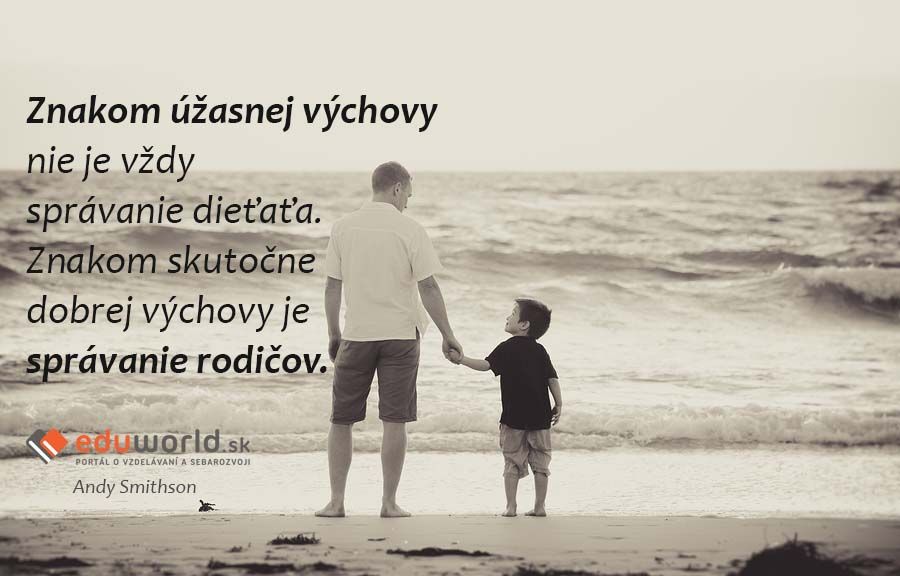 Znakom úžasnej výchovy nie je vždy správanie dieťaťa. Znakom skutočne  dobrej výchovy je správanie rodičov. \n- Andy Smithson\n