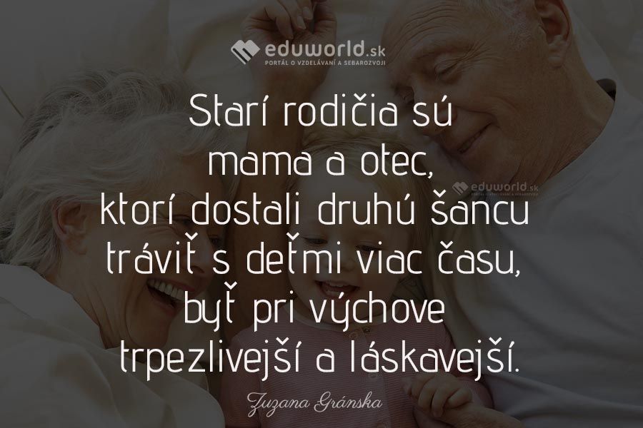 Starí rodičia sú mama a otec, ktorí dostali druhú šancu tráviť s deťmi viac času, byť pri výchove trpezlivejší a láskavejší.\n(Zuzana Gránska)