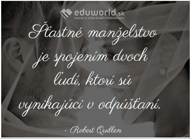 Šťastné manželstvo je spojením dvoch ľudí, ktorí sú vynikajúci v odpúšťaní. \n- Robert Quillen