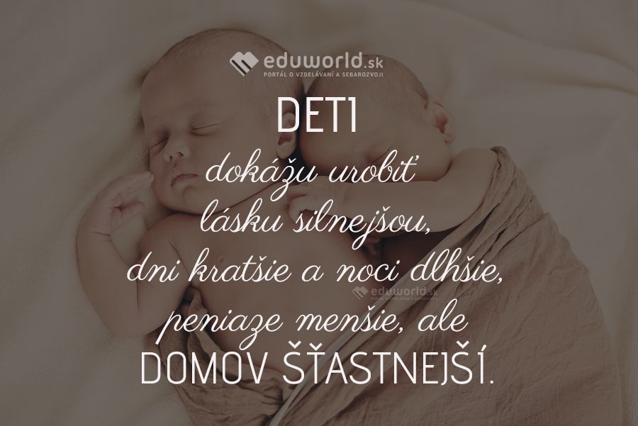 DETI dokážu urobiť lásku silnejšou, dni kratšie a noci dlhšie, peniaze menšie, ale DOMOV ŠŤASTNEJŠÍ.\n