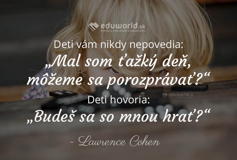 Deti vám nikdy nepovedia:„Mal som ťažký deň, môžeme sa porozprávať?“\nDeti hovoria:„Budeš sa so mnou hrať?“\n(Lawrence Cohen)