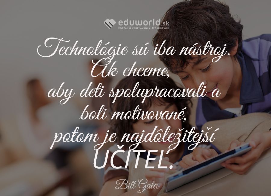 Technológie sú iba nástroj. Ak chceme, aby deti spolupracovali a boli motivované, potom je najdôležitejší UČITEĽ.\n(Bill Gates)\n