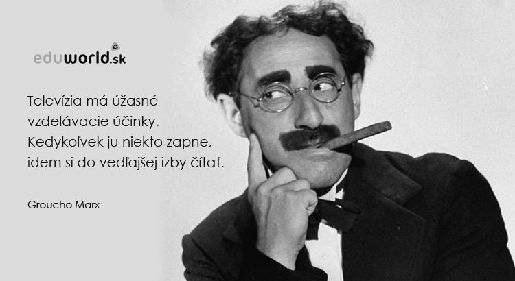 Televízia má úžasné vzdelávacie účinky. Kedykoľvek ju niekto zapne, idem si do vedľajšej izby čítať. \n- Groucho Marx