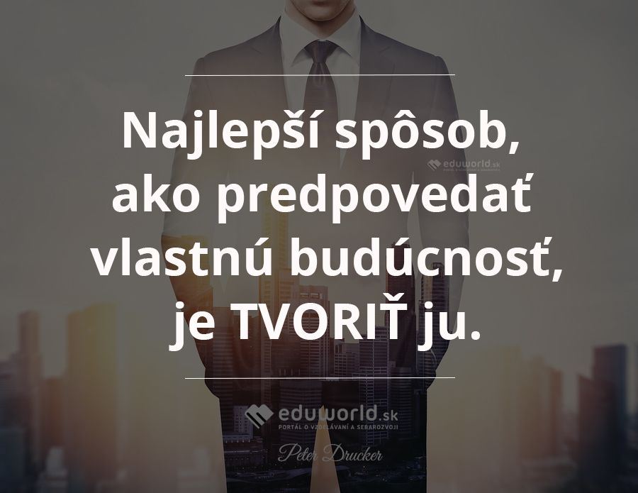 Najlepší spôsob, ako predpovedať vlastnú budúcnosť, je TVORIŤ ju.\n(Peter Drucker)