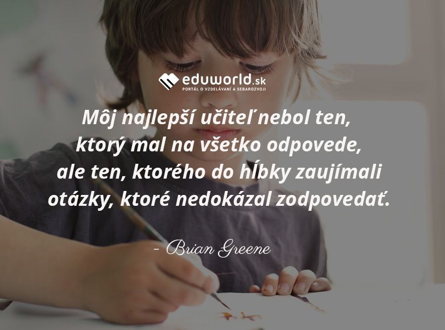 Môj najlepší učiteľ nebol ten, ktorý mal na všetko odpovede, ale ten, ktorého do hĺbky zaujímali otázky, ktoré nedokázal zodpovedať.\n(Brian Greene)