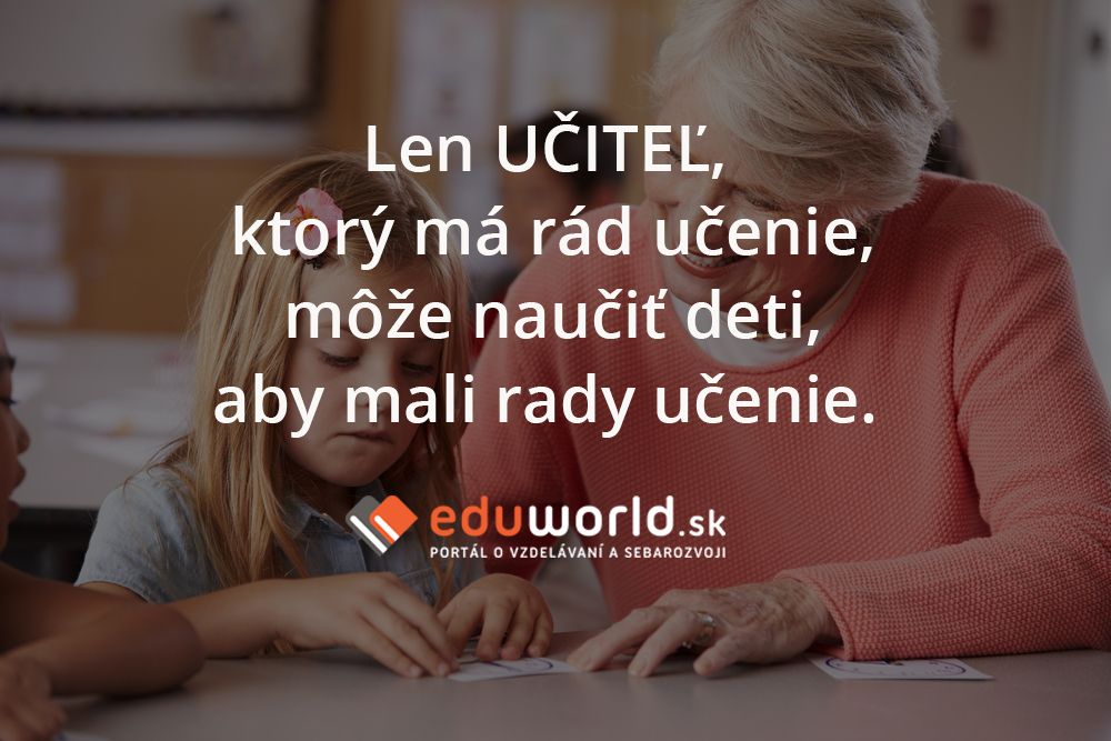 Len učiteľ, ktorý má rád učenie, môže naučiť deti, aby mali rady učenie. 