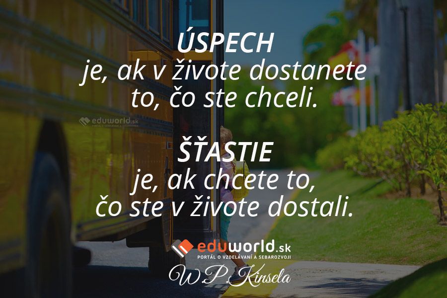 ÚSPECH je, ak v živote dostanete to, čo ste chceli.\nŠŤASTIE je, ak chcete to, čo ste v živote dostali.\n(W.P.Kinsela)