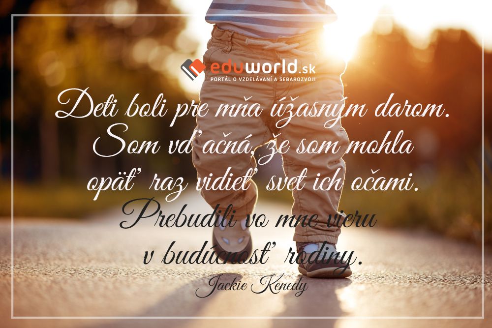Deti boli pre mňa úžasným darom. Som vďačná, že som mohla opäť raz vidieť svet ich očami. Prebudili vo mne vieru v budúcnosť rodiny.\n(Jackie Kennedy)