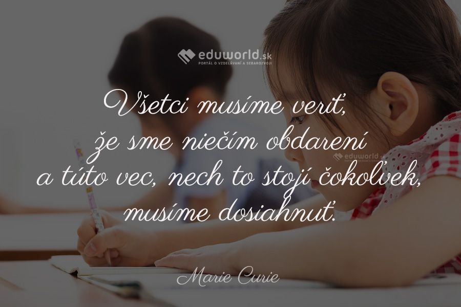 Všetci musíme veriť, že sme niečím obdarení a túto vec, nech to stojí čokoľvek, musíme dosiahnuť.\n(Marie Curie)
