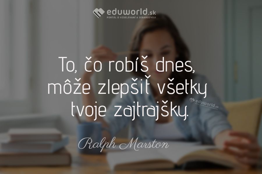 To, čo robíš dnes, môže zlepšiť všetky tvoje zajtrajšky.\n(Ralph Marston)