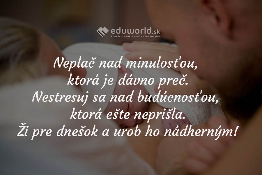 Neplač nad minulosťou, ktorá je dávno preč.\nNestresuj sa nad budúcnosťou, ktorá ešte neprišla.\nŽi pre dnešok a urob ho nádherným!