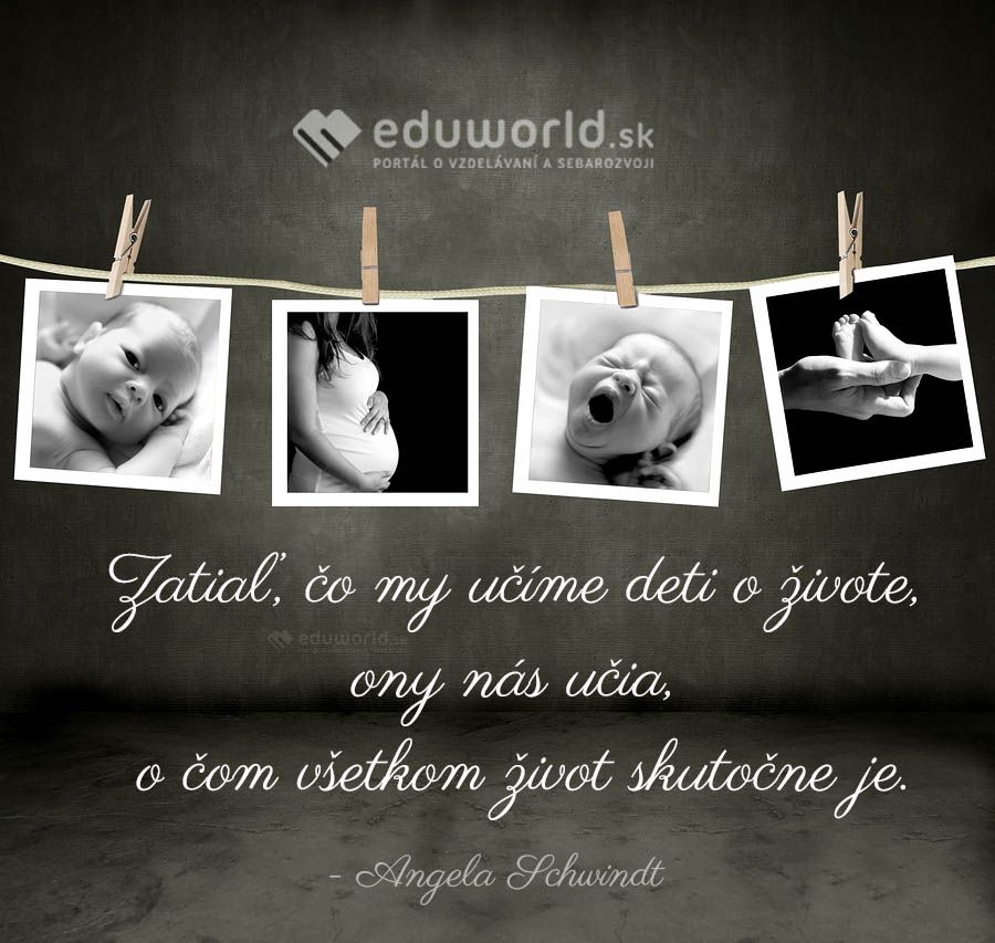 Zatiaľ, čo my učíme deti o živote, ony nás učia, o čom všetkom život skutočne je.\n(Angela Schwindt)