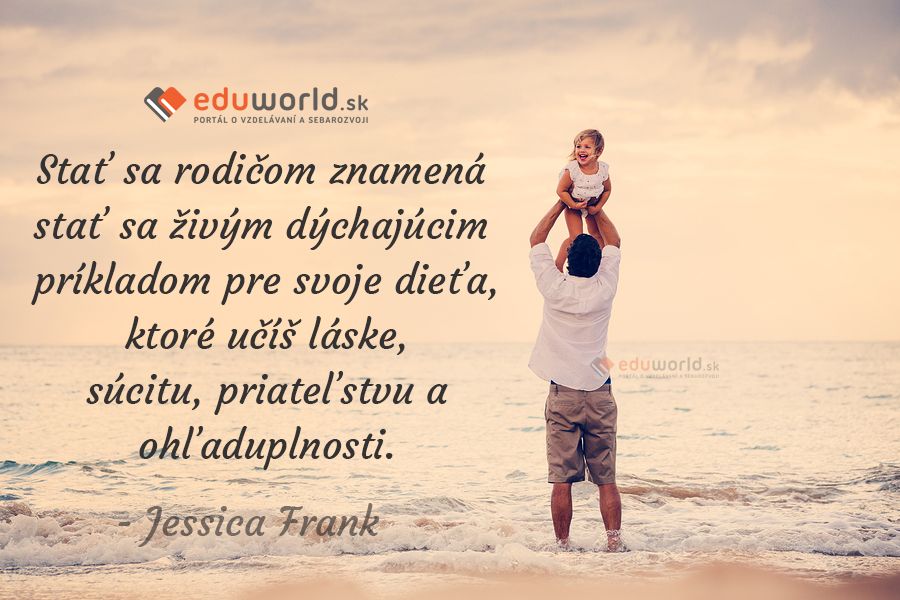 Stať sa rodičom znamená stať sa živým dýchajúcim príkladom pre svoje dieťa, ktoré učíš láske, súcitu, priateľstvu a ohľaduplnosti.\n(Jessica Frank)\n\n